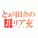 とある田舎の非リア充（マダヲ）