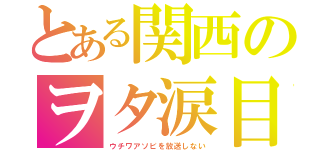 とある関西のヲタ涙目（ウチワアソビを放送しない）