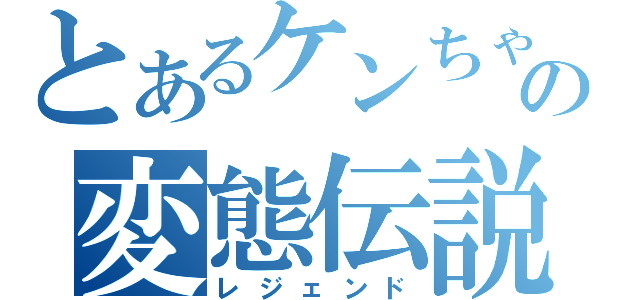 とあるケンちゃんの変態伝説（レジェンド）