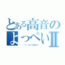 とある高音のよっぺいⅡ（（   ゜∀゜）ｏ彡゜もうまんたい）