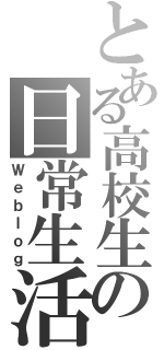 とある高校生の日常生活（Ｗｅｂｌｏｇ）