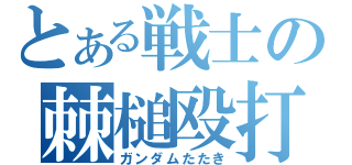 とある戦士の棘槌殴打（ガンダムたたき）