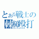 とある戦士の棘槌殴打（ガンダムたたき）