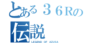 とある３６Ｒの伝説（ＬＥＧＥＮＤ ＯＦ ＡＺＵＳＡ）