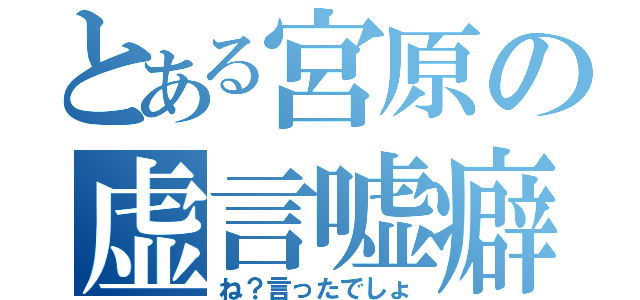 とある宮原の虚言嘘癖（ね？言ったでしょ）