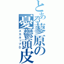 とある蓼原の憂鬱頭皮（スカルップＤ）