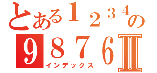 とある１２３４５６７８９の９８７６５４３２１Ⅱ（インデックス）