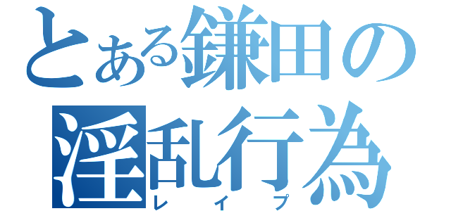 とある鎌田の淫乱行為（レイプ）