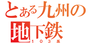 とある九州の地下鉄（１０３系）