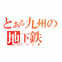 とある九州の地下鉄（１０３系）