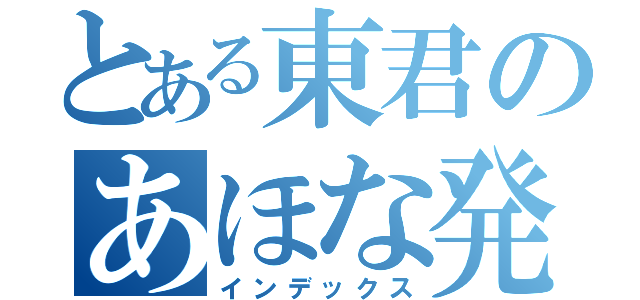 とある東君のあほな発言（インデックス）