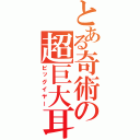 とある奇術の超巨大耳（ビッグイヤー）