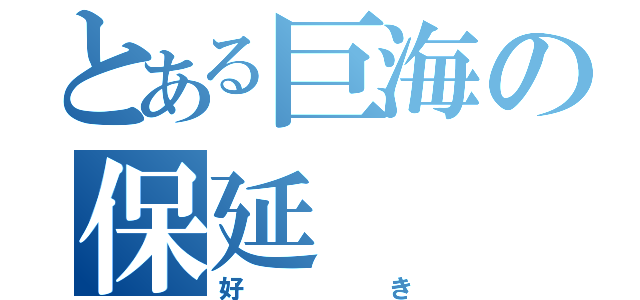 とある巨海の保延（好き）