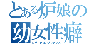 とある炉娘の幼女性癖（ロリータコンプレックス）