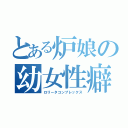 とある炉娘の幼女性癖（ロリータコンプレックス）