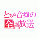 とある音痴の全国放送（耳痛い）