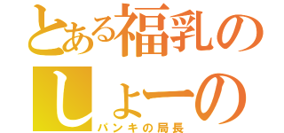 とある福乳のしょーの（パンキの局長）