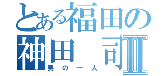 とある福田の神田　司Ⅱ（男の一人）