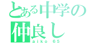 とある中学の仲良し（ａｉｋｏ ６５）