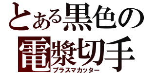 とある黒色の電漿切手（プラスマカッター）