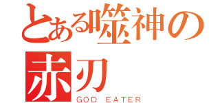 とある噬神の赤刃（ＧＯＤ ＥＡＴＥＲ）