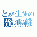 とある生徒の強制隔離（しまながし）