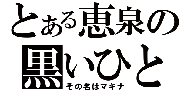 とある恵泉の黒いひと（その名はマキナ）