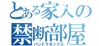 とある家入の禁断部屋（パンドラボックス）