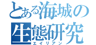 とある海城の生態研究（エイリアン）