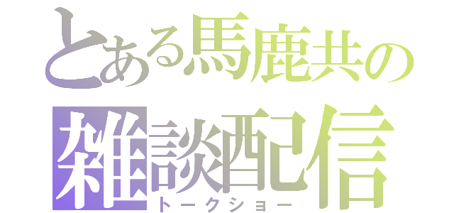 とある馬鹿共の雑談配信（トークショー）