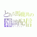 とある馬鹿共の雑談配信（トークショー）