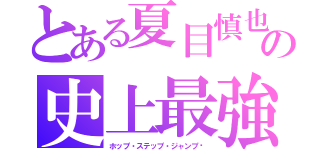 とある夏目慎也の史上最強説（ホップ・ステップ・ジャンプ‼）