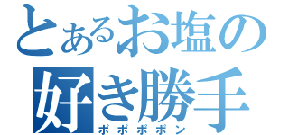 とあるお塩の好き勝手（ポポポポン）