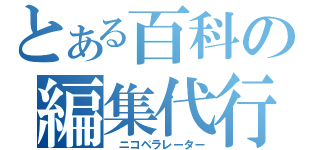 とある百科の編集代行（　ニコペラレーター）