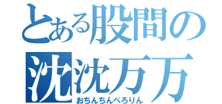 とある股間の沈沈万万（おちんちんぺろりん）