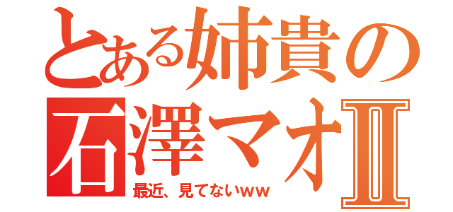 とある姉貴の石澤マオⅡ（最近、見てないｗｗ）