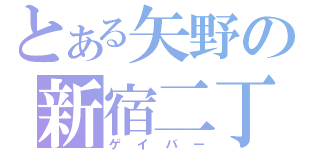 とある矢野の新宿二丁目（ゲイバー）