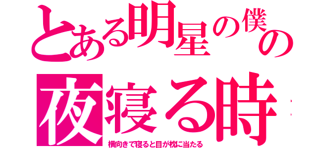 とある明星の僕の夜寝る時（横向きで寝ると目が枕に当たる）