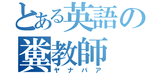 とある英語の糞教師（ヤナバア）