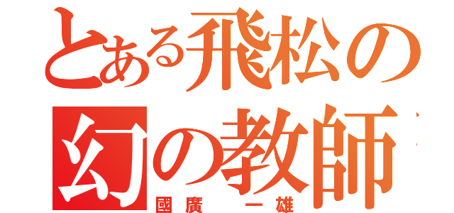 とある飛松の幻の教師（國廣 一雄）