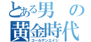 とある男の黄金時代（ゴールデンエイジ）