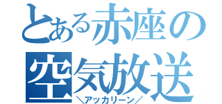 とある赤座の空気放送（＼アッカリーン／）