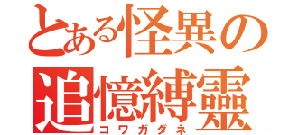 とある怪異の追憶縛靈（コワガダネ）