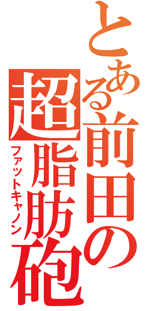 とある前田の超脂肪砲（ファットキャノン）