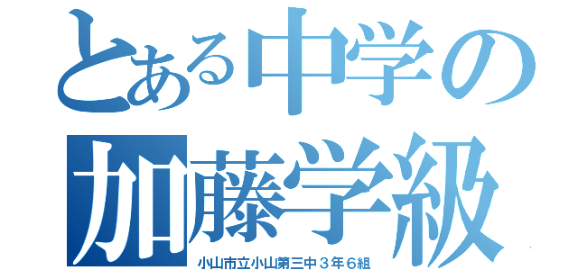 とある中学の加藤学級（小山市立小山第三中３年６組）