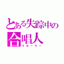 とある失踪中の合唱人（ラポーラー）