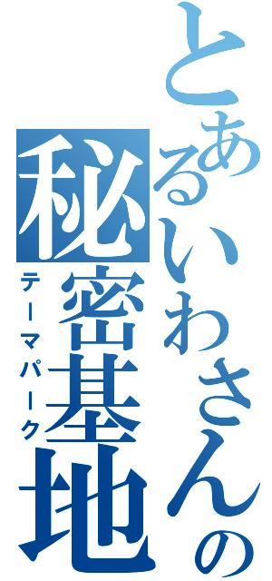 とあるいわさんの秘密基地（テーマパーク）