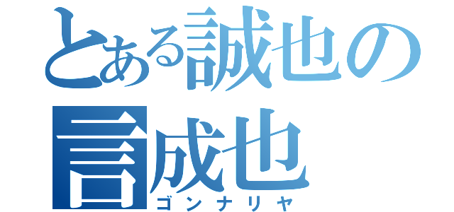 とある誠也の言成也（ゴンナリヤ）