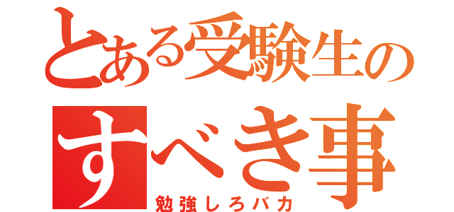 とある受験生のすべき事（勉強しろバカ）