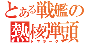 とある戦艦の熱核弾頭（トマホーク）